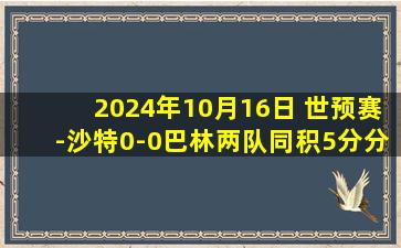 2024年10月16日 世预赛-沙特0-0巴林两队同积5分分列三四位 巴林四人染黄